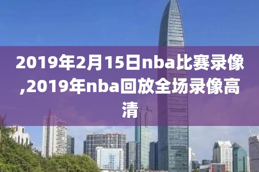 2019年2月15日nba比赛录像,2019年nba回放全场录像高清