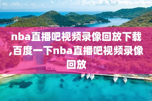 nba直播吧视频录像回放下载,百度一下nba直播吧视频录像回放