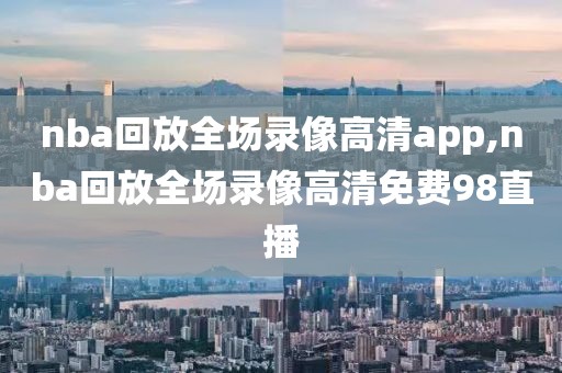 nba回放全场录像高清app,nba回放全场录像高清免费98直播
