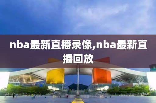 nba最新直播录像,nba最新直播回放