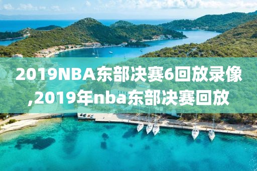 2019NBA东部决赛6回放录像,2019年nba东部决赛回放