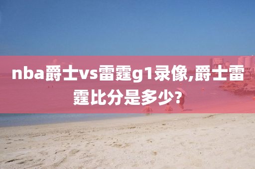 nba爵士vs雷霆g1录像,爵士雷霆比分是多少?