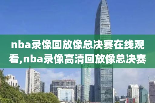 nba录像回放像总决赛在线观看,nba录像高清回放像总决赛
