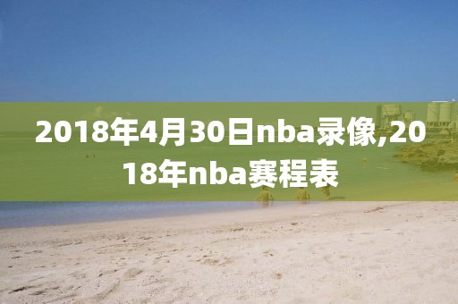 2018年4月30日nba录像,2018年nba赛程表 2018年4月30日nba录像,2018年nba赛程表