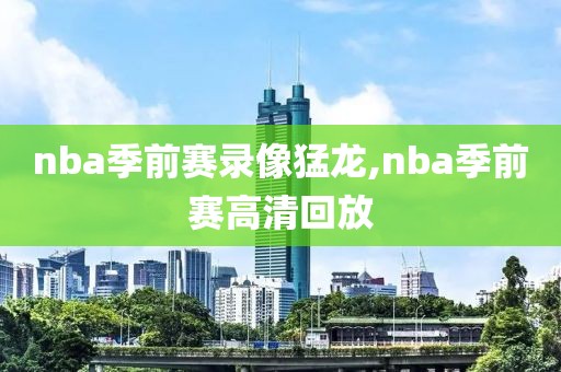 nba季前赛录像猛龙,nba季前赛高清回放