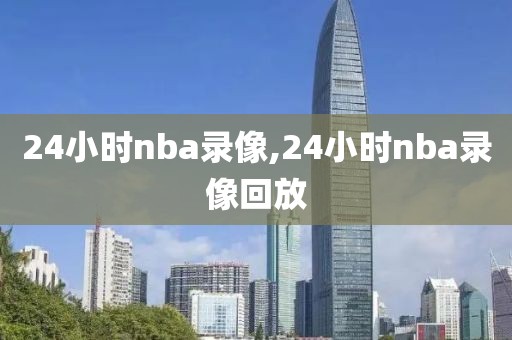 24小时nba录像,24小时nba录像回放