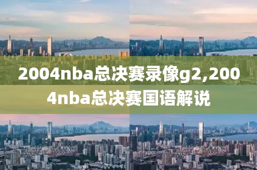 2004nba总决赛录像g2,2004nba总决赛国语解说