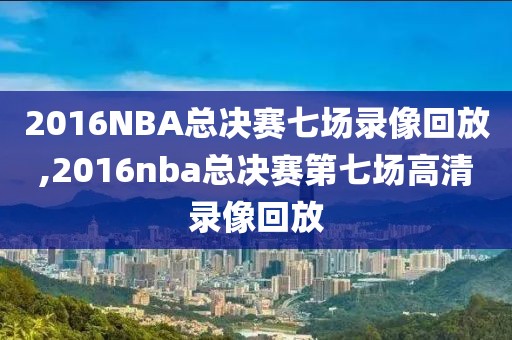 2016NBA总决赛七场录像回放,2016nba总决赛第七场高清录像回放