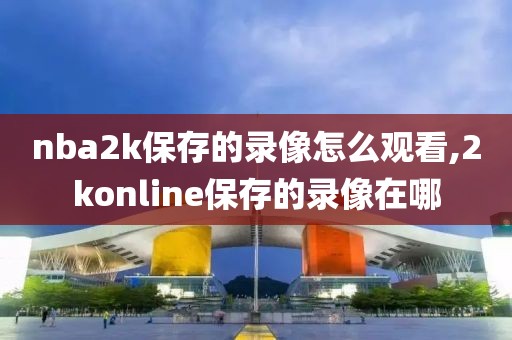 nba2k保存的录像怎么观看,2konline保存的录像在哪
