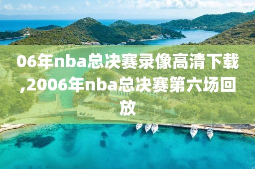 06年nba总决赛录像高清下载,2006年nba总决赛第六场回放