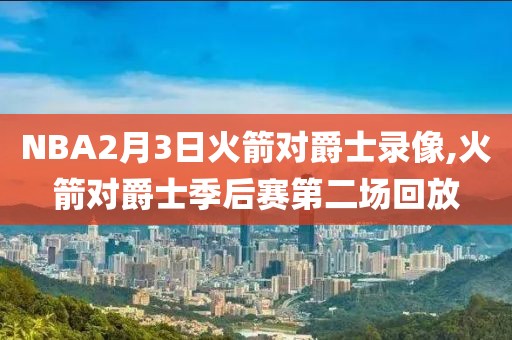 NBA2月3日火箭对爵士录像,火箭对爵士季后赛第二场回放