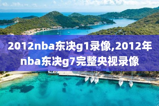 2012nba东决g1录像,2012年nba东决g7完整央视录像