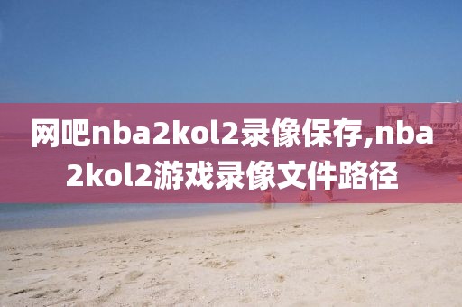 网吧nba2kol2录像保存,nba2kol2游戏录像文件路径