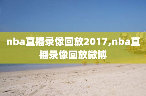 nba直播录像回放2017,nba直播录像回放微博