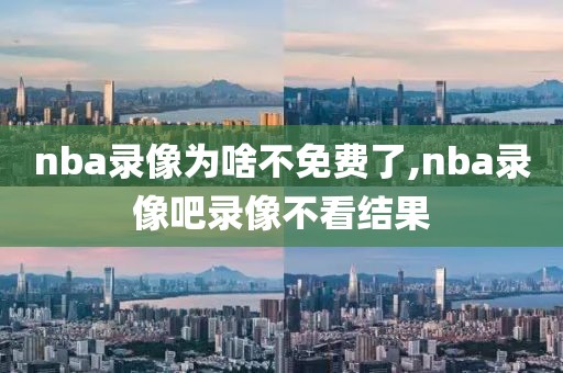 nba录像为啥不免费了,nba录像吧录像不看结果