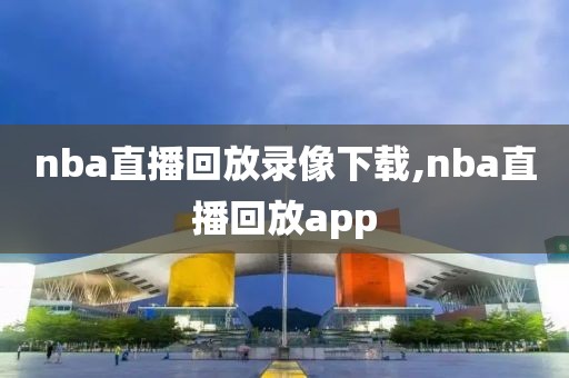 nba直播回放录像下载,nba直播回放app