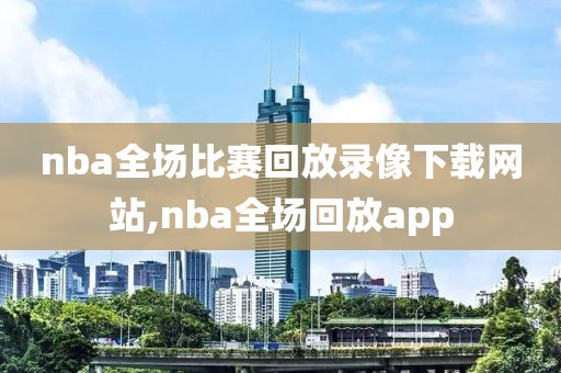 nba全场比赛回放录像下载网站,nba全场回放app