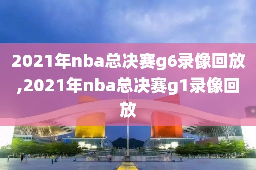 2021年nba总决赛g6录像回放,2021年nba总决赛g1录像回放