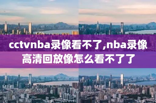 cctvnba录像看不了,nba录像高清回放像怎么看不了了