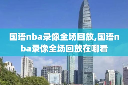 国语nba录像全场回放,国语nba录像全场回放在哪看
