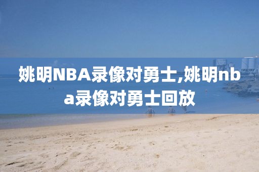 姚明NBA录像对勇士,姚明nba录像对勇士回放