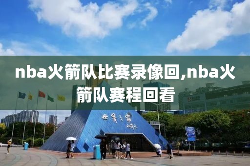 nba火箭队比赛录像回,nba火箭队赛程回看 nba火箭队比赛录像回,nba火箭队赛程回看