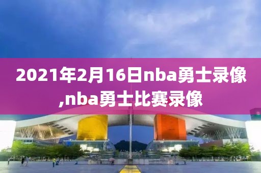 2021年2月16日nba勇士录像,nba勇士比赛录像