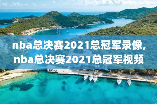 nba总决赛2021总冠军录像,nba总决赛2021总冠军视频