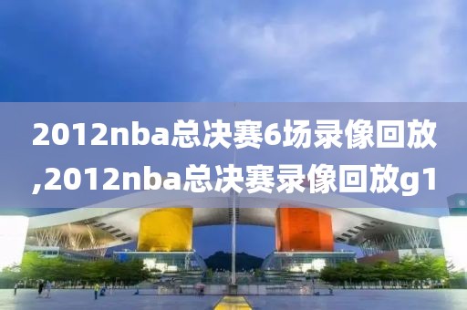 2012nba总决赛6场录像回放,2012nba总决赛录像回放g1