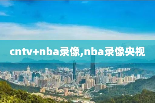 cntv+nba录像,nba录像央视