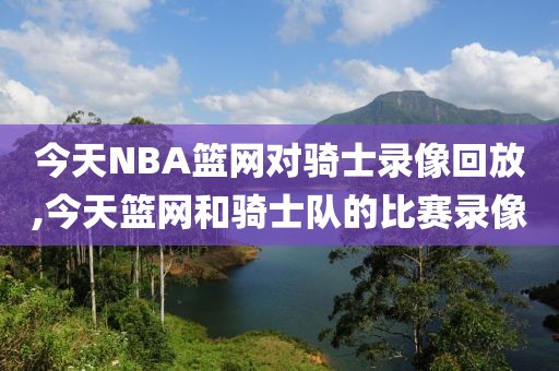 今天NBA篮网对骑士录像回放,今天篮网和骑士队的比赛录像