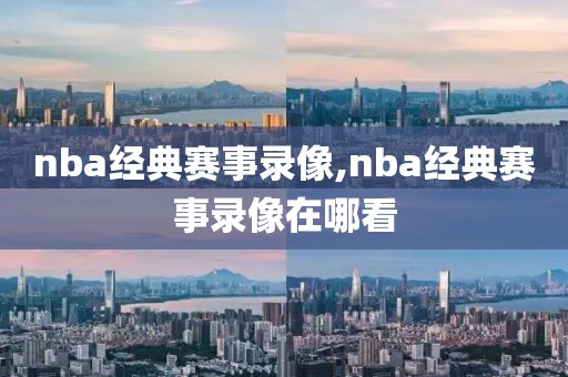 nba经典赛事录像,nba经典赛事录像在哪看