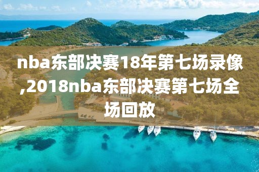 nba东部决赛18年第七场录像,2018nba东部决赛第七场全场回放