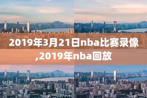 2019年3月21日nba比赛录像,2019年nba回放