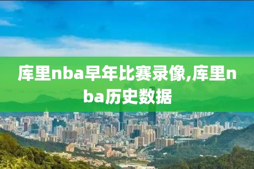库里nba早年比赛录像,库里nba历史数据