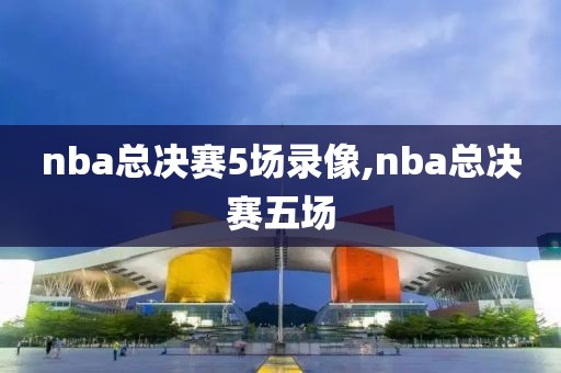 nba总决赛5场录像,nba总决赛五场