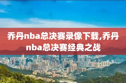 乔丹nba总决赛录像下载,乔丹nba总决赛经典之战