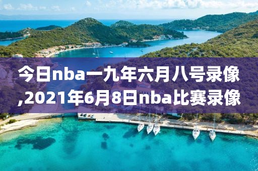 今日nba一九年六月八号录像,2021年6月8日nba比赛录像