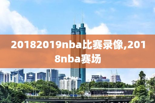 20182019nba比赛录像,2018nba赛场