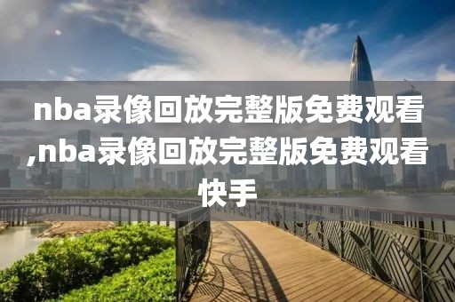 nba录像回放完整版免费观看,nba录像回放完整版免费观看快手