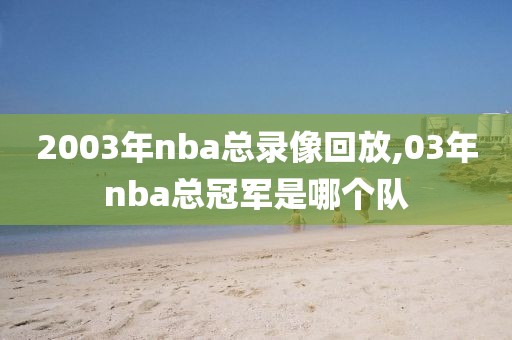 2003年nba总录像回放,03年nba总冠军是哪个队