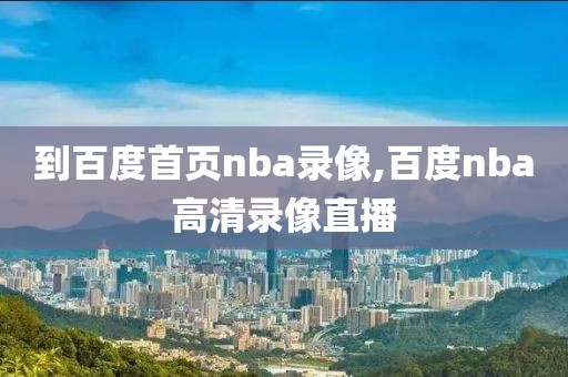 到百度首页nba录像,百度nba高清录像直播