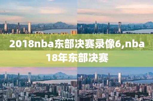 2018nba东部决赛录像6,nba18年东部决赛