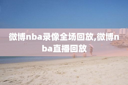 微博nba录像全场回放,微博nba直播回放