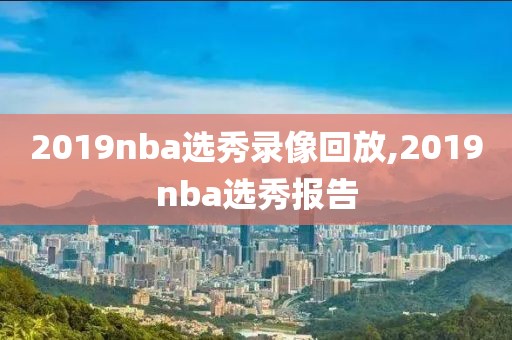 2019nba选秀录像回放,2019nba选秀报告