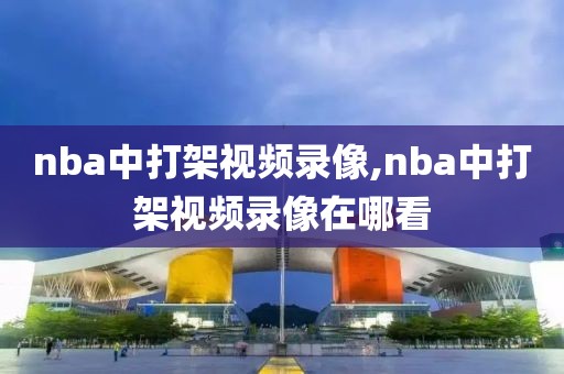 nba中打架视频录像,nba中打架视频录像在哪看