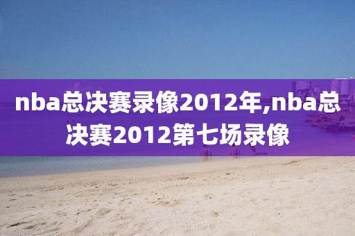 nba总决赛录像2012年,nba总决赛2012第七场录像