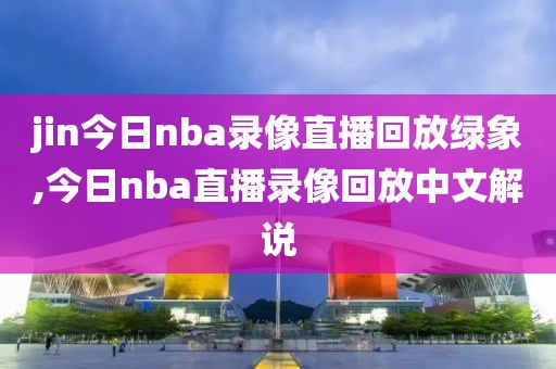 jin今日nba录像直播回放绿象,今日nba直播录像回放中文解说