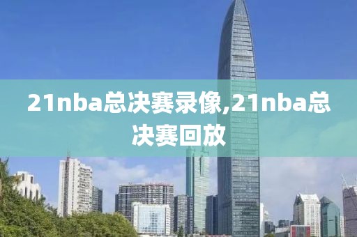 21nba总决赛录像,21nba总决赛回放