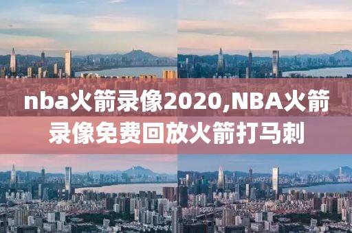 nba火箭录像2020,NBA火箭录像免费回放火箭打马刺